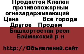 Продаётся Клапан противопожарный огнезадерживающий  › Цена ­ 8 000 - Все города Другое » Продам   . Башкортостан респ.,Баймакский р-н